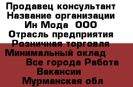 Продавец-консультант › Название организации ­ Ин Мода, ООО › Отрасль предприятия ­ Розничная торговля › Минимальный оклад ­ 20 000 - Все города Работа » Вакансии   . Мурманская обл.,Оленегорск г.